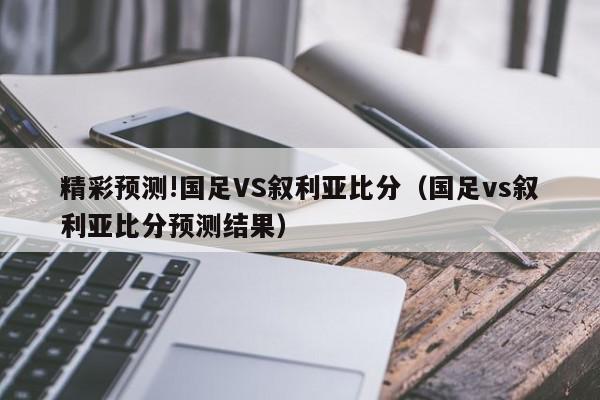 精彩预测!国足VS叙利亚比分（国足vs叙利亚比分预测结果）